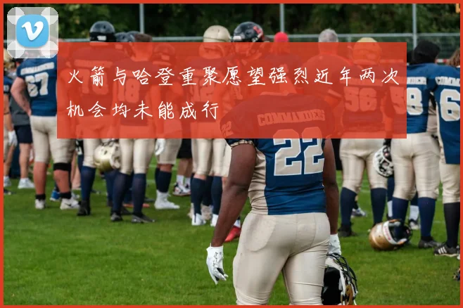 火箭与哈登重聚愿望强烈近年两次机会均未能成行