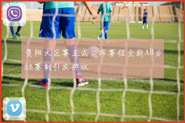 贵阳大区赛正式公布赛程全新AB分档赛制引发热议