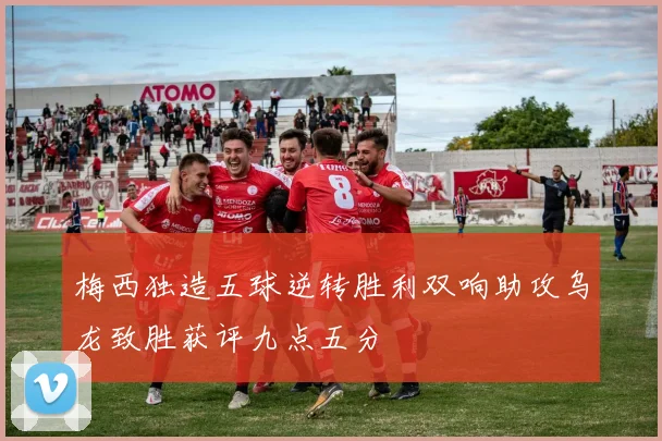 梅西独造五球逆转胜利双响助攻乌龙致胜获评九点五分