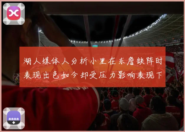湖人媒体人分析小里在东詹缺阵时表现出色如今却受压力影响表现下滑