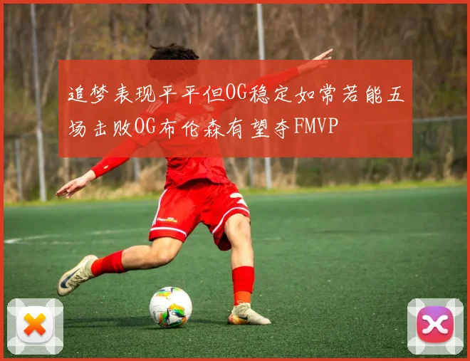 追梦表现平平但OG稳定如常若能五场击败OG布伦森有望夺FMVP