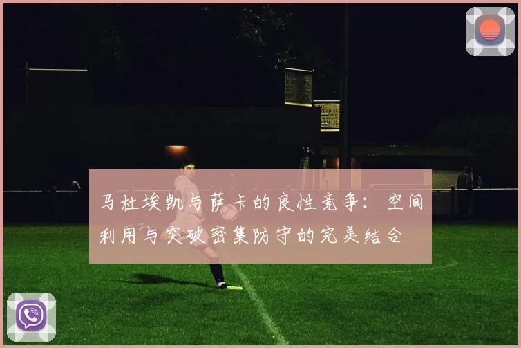 马杜埃凯与萨卡的良性竞争：空间利用与突破密集防守的完美结合