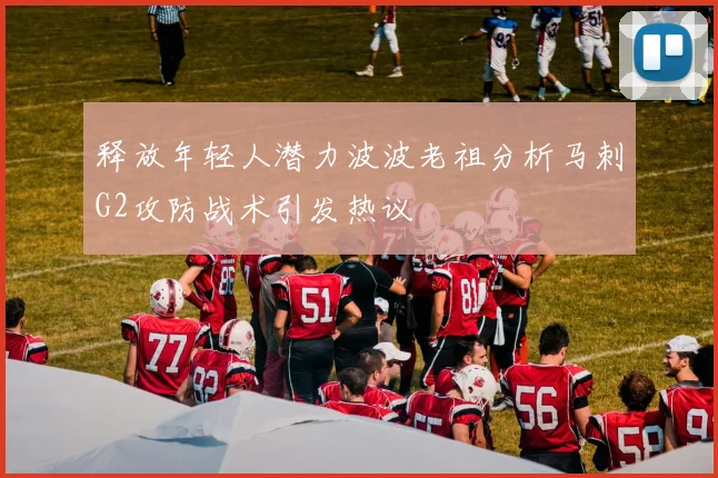 释放年轻人潜力波波老祖分析马刺G2攻防战术引发热议