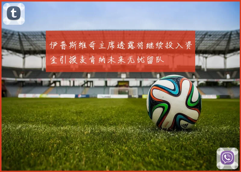 伊普斯维奇主席透露将继续投入资金引援麦肯纳未来无忧留队