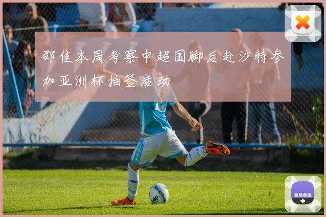 邵佳本周考察中超国脚后赴沙特参加亚洲杯抽签活动