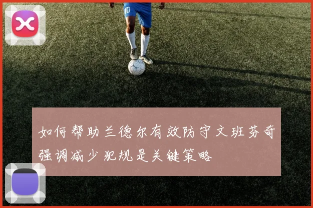 如何帮助兰德尔有效防守文班芬奇强调减少犯规是关键策略