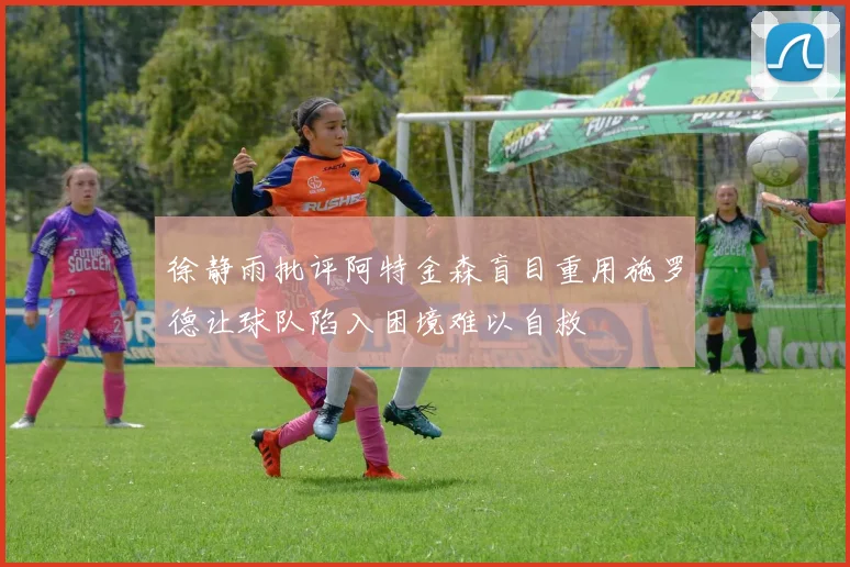 徐静雨批评阿特金森盲目重用施罗德让球队陷入困境难以自救